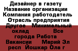 Дизайнер в газету › Название организации ­ Компания-работодатель › Отрасль предприятия ­ Другое › Минимальный оклад ­ 28 000 - Все города Работа » Вакансии   . Марий Эл респ.,Йошкар-Ола г.